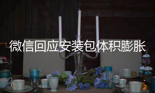 包体辟谣不会积膨回应用户安装微信文件存储胀 重复