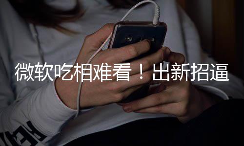 逼用绑W剪辑难看强户用新招微软吃相出工具