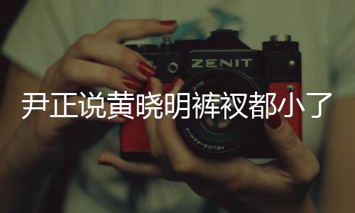 斤了都小 黄裤衩尹正晓明晓明了吧说黄瘦了