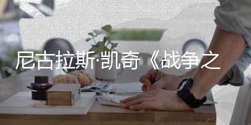 剧照尼古7年曝光奇·凯拉斯战争之王首张上映