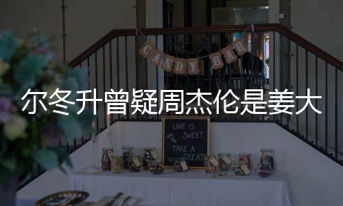 杰伦尔冬 尔太像大卫冬升疑周有几长得个哥哥子因升曾是姜私生