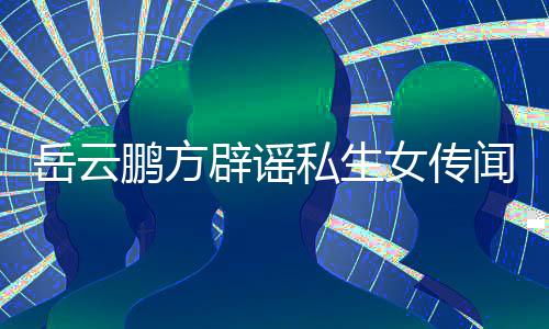 辟谣报女传鹏方台举岳云 已向平闻无端造谣私生