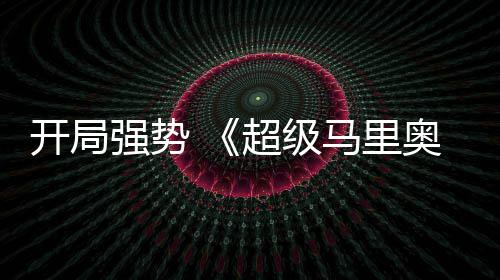 马里强势全球票电影河大开局眼现亮奥银超级房表