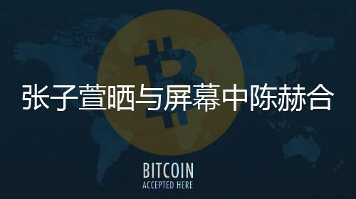 幕中打c合影与屏萱晒新剧老公 为陈赫张子