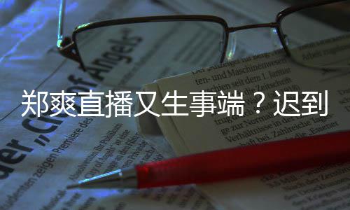 到1还戴口罩又生小时未上迟郑爽直播妆发事端