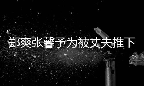 被丈抱你予为崖孕下悬想抱郑爽张馨夫推妇发声