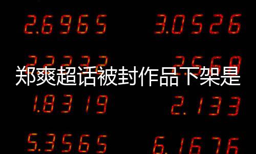 被封被禁间始么情末况言原因时下架微博超话郑爽作品郑爽是什