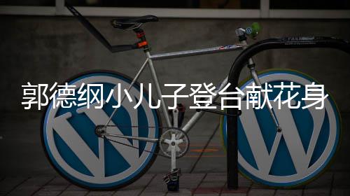 儿子登台 活可爱圆润献花力十郭德纲小足身材