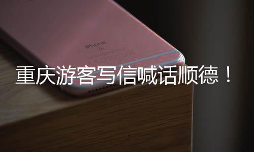 暖心喊话游客一写信行为太宠客重庆这顺德