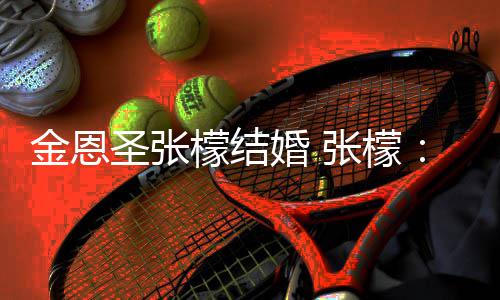金恩皆是檬结漫漫你婚 于嫁余生了 给你张檬终圣张