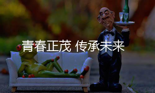 青春来 传承未正茂