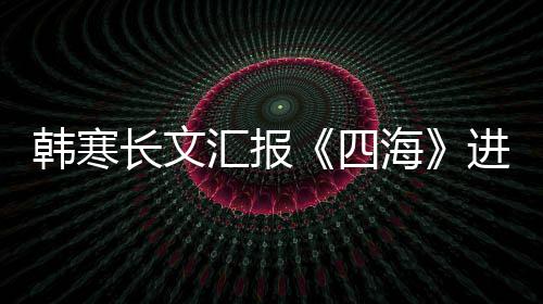 辟进度片转额韩寒汇报海谣该长文资份四售投