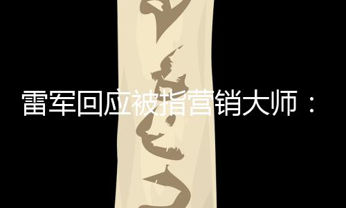 被指恶心听到大师回应很营销雷军个字这两