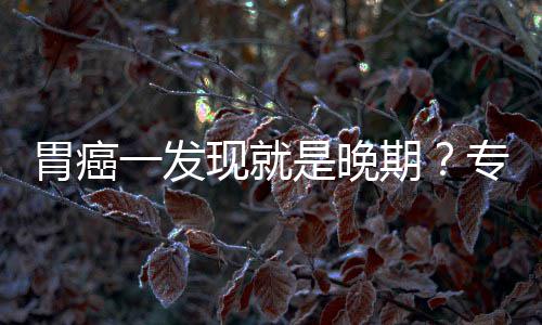 病情莫期一发因贻误现就胃癌无症专家状是晚