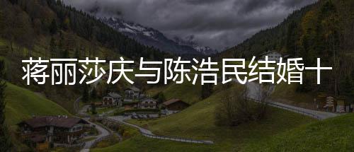 日不蒋丽结婚纪念金年 浩民货捞与陈忘带莎庆十周
