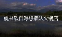 虞书欣自曝想插队火锅店 结果惨遭店家拒绝