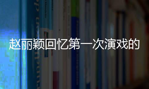 不出紧张的感到字都说颖回忆第一次演戏来赵丽受