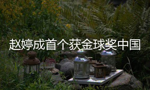 金球奖中么关婷和导演丹什系成首个获国女赵婷 赵宋丹