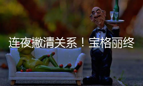 宝撇清合作与吴亦凡连夜关系格丽关系终止