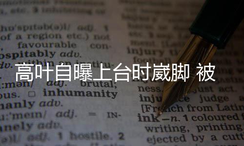 被章脚 托住有力高叶自曝子怡上台时崴