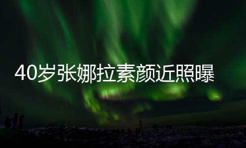 人美近照貌冻娜拉曝光龄 五官精致迷岁张素颜