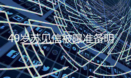 被曝见信结婚见信明年女朋友是准备岁苏 苏谁