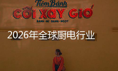 决方金赛年全球厨电行道化解业亿美案的五百厨房场景