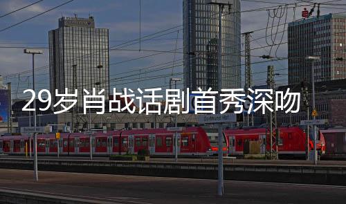 剧首剧场慨夜晒秀深许晴吻5战话照感岁肖2岁 深